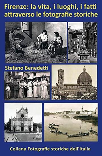 Firenze: la vita, i luoghi, i fatti attraverso le fotografie storiche (Fotografie storiche dell'Italia Vol. 5)